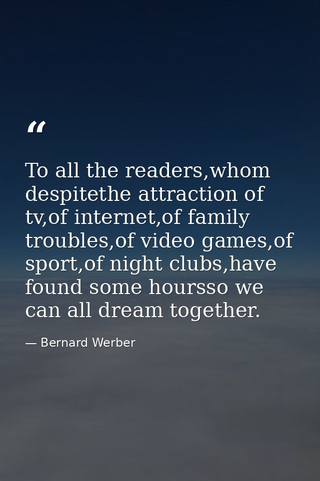 To all the readers,whom despitethe attraction of tv,of internet,of family troubles,of video games,of sport,of night club — Bernard Werber