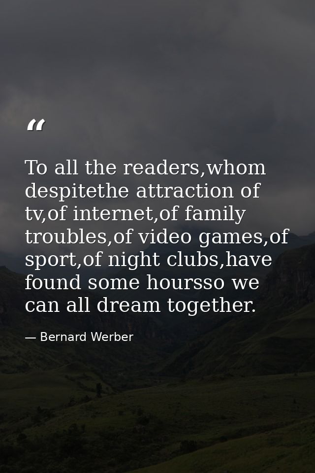 To all the readers,whom despitethe attraction of tv,of internet,of family troubles,of video games,of sport,of night club — Bernard Werber