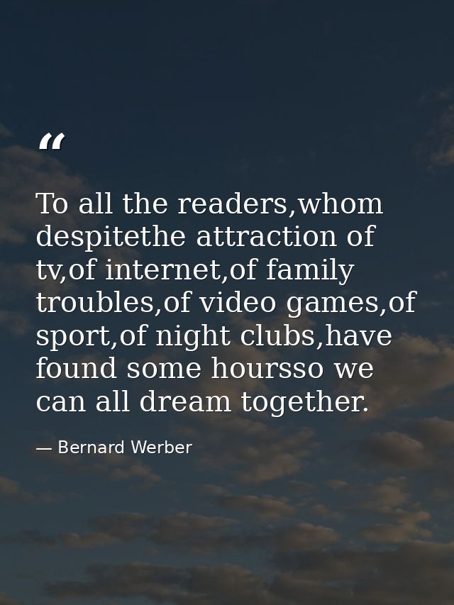 To all the readers,whom despitethe attraction of tv,of internet,of family troubles,of video games,of sport,of night club — Bernard Werber