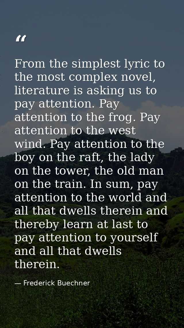 From the simplest lyric to the most complex novel, literature is asking us to pay attention. Pay attention to the frog.  — Frederick Buechner