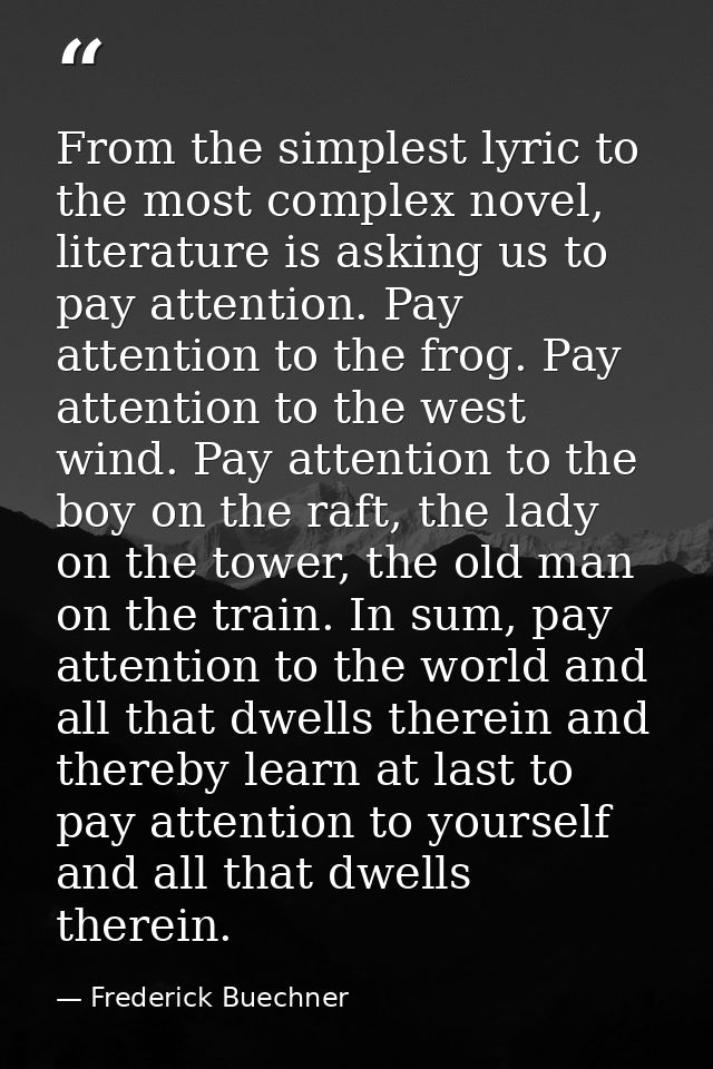 From the simplest lyric to the most complex novel, literature is asking us to pay attention. Pay attention to the frog.  — Frederick Buechner