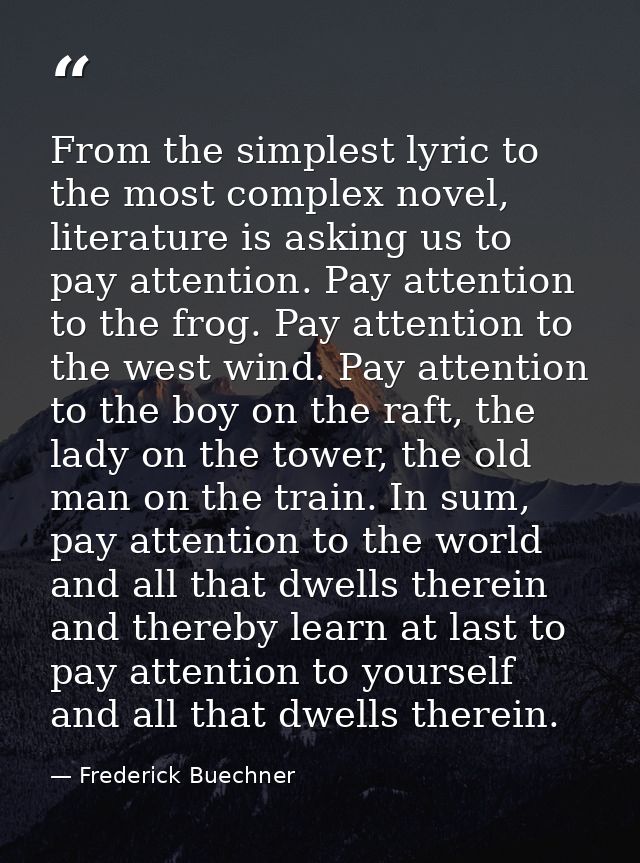 From the simplest lyric to the most complex novel, literature is asking us to pay attention. Pay attention to the frog.  — Frederick Buechner