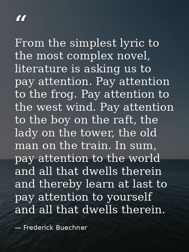 From the simplest lyric to the most complex novel, literature is asking us to pay attention. Pay attention to the frog.  — Frederick Buechner