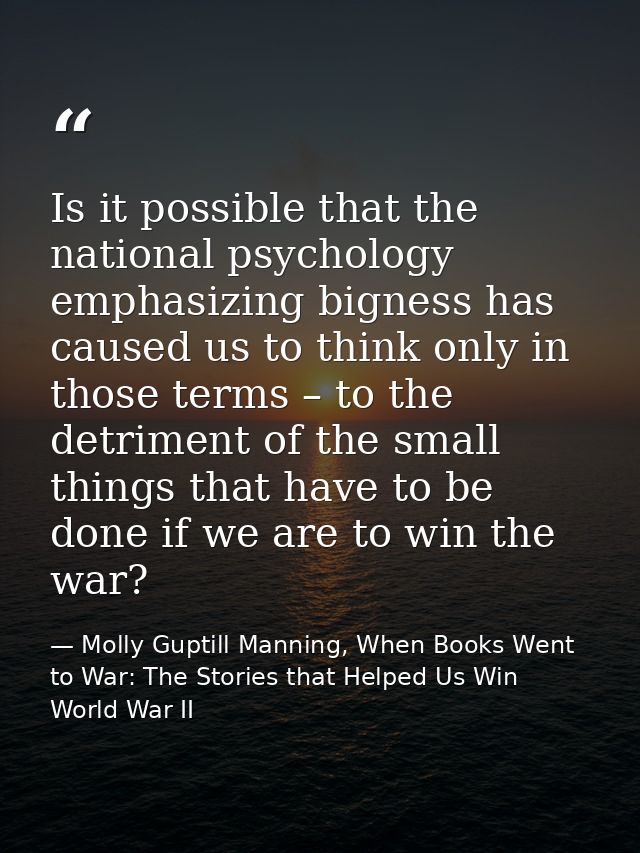 Is it possible that the national psychology emphasizing bigness has caused us to think only in those terms – to the detr — Molly Guptill Manning, When Books Went to War: The Stories that Helped Us Win World War II