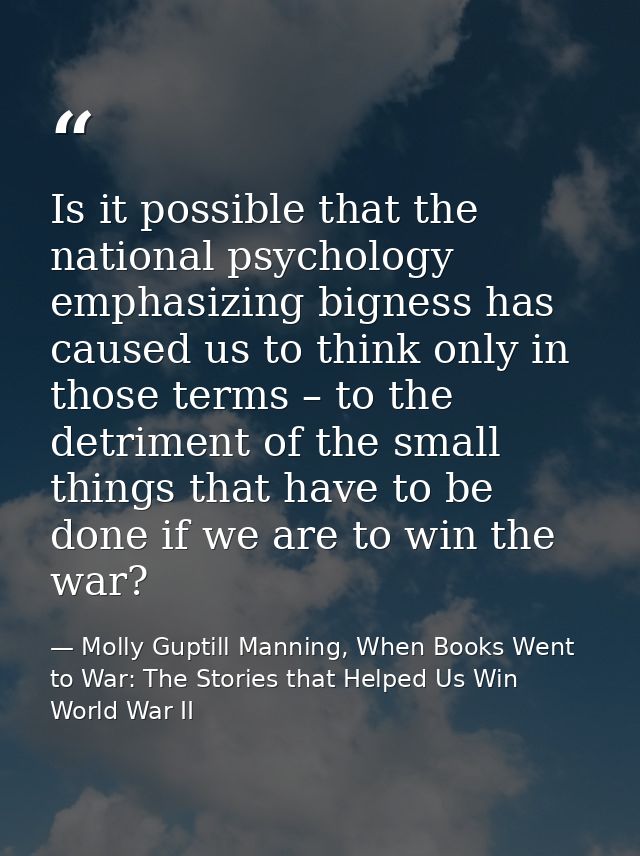 Is it possible that the national psychology emphasizing bigness has caused us to think only in those terms – to the detr — Molly Guptill Manning, When Books Went to War: The Stories that Helped Us Win World War II