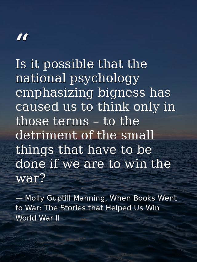 Is it possible that the national psychology emphasizing bigness has caused us to think only in those terms – to the detr — Molly Guptill Manning, When Books Went to War: The Stories that Helped Us Win World War II