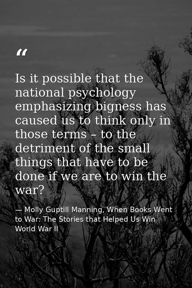 Is it possible that the national psychology emphasizing bigness has caused us to think only in those terms – to the detr — Molly Guptill Manning, When Books Went to War: The Stories that Helped Us Win World War II