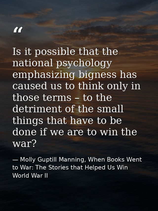 Is it possible that the national psychology emphasizing bigness has caused us to think only in those terms – to the detr — Molly Guptill Manning, When Books Went to War: The Stories that Helped Us Win World War II