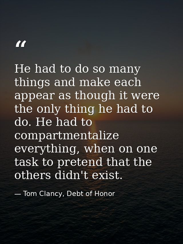 He had to do so many things and make each appear as though it were the only thing he had to do. He had to compartmentali — Tom Clancy, Debt of Honor