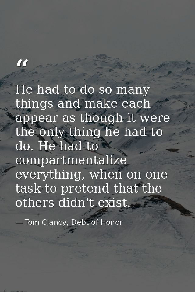 He had to do so many things and make each appear as though it were the only thing he had to do. He had to compartmentali — Tom Clancy, Debt of Honor