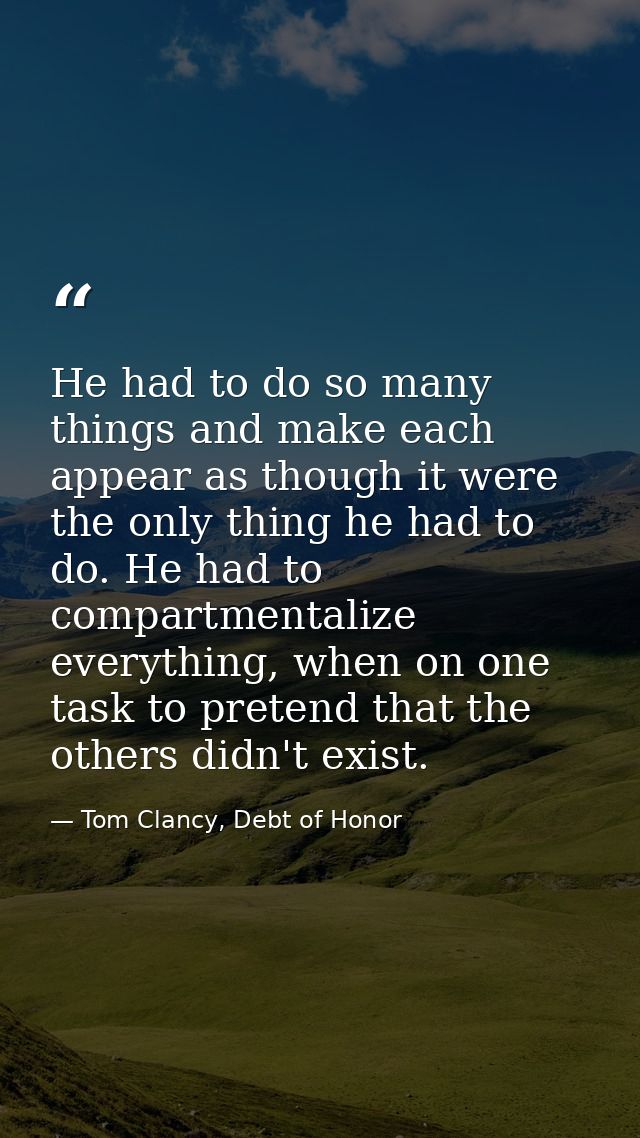 He had to do so many things and make each appear as though it were the only thing he had to do. He had to compartmentali — Tom Clancy, Debt of Honor