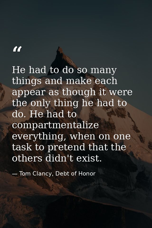 He had to do so many things and make each appear as though it were the only thing he had to do. He had to compartmentali — Tom Clancy, Debt of Honor