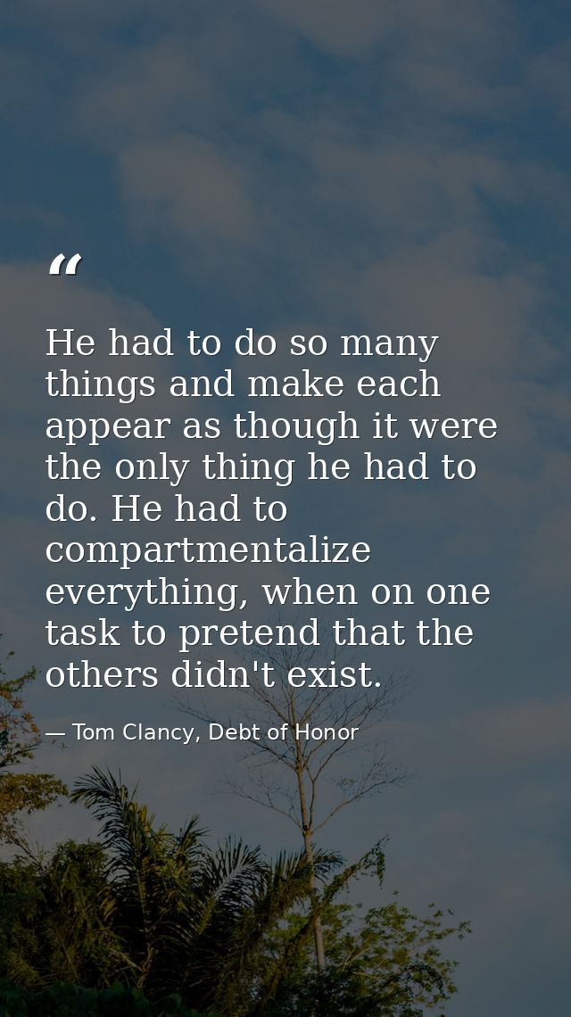 He had to do so many things and make each appear as though it were the only thing he had to do. He had to compartmentali — Tom Clancy, Debt of Honor