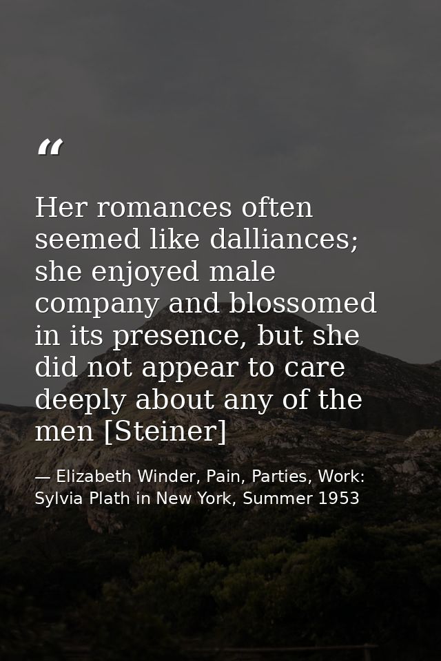 Her romances often seemed like dalliances; she enjoyed male company and blossomed in its presence, but she did not appea — Elizabeth Winder, Pain, Parties, Work: Sylvia Plath in New York, Summer 1953