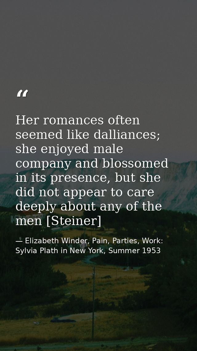 Her romances often seemed like dalliances; she enjoyed male company and blossomed in its presence, but she did not appea — Elizabeth Winder, Pain, Parties, Work: Sylvia Plath in New York, Summer 1953