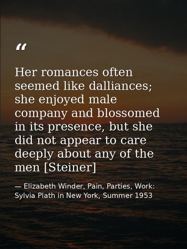 Her romances often seemed like dalliances; she enjoyed male company and blossomed in its presence, but she did not appea — Elizabeth Winder, Pain, Parties, Work: Sylvia Plath in New York, Summer 1953