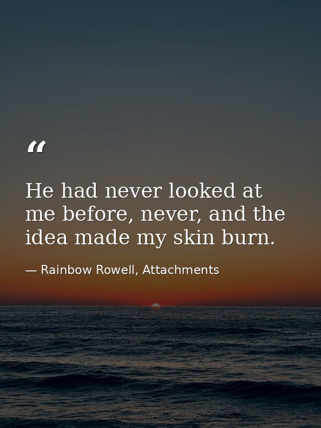 He had never looked at me before, never, and the idea made my skin burn. — Rainbow Rowell, Attachments