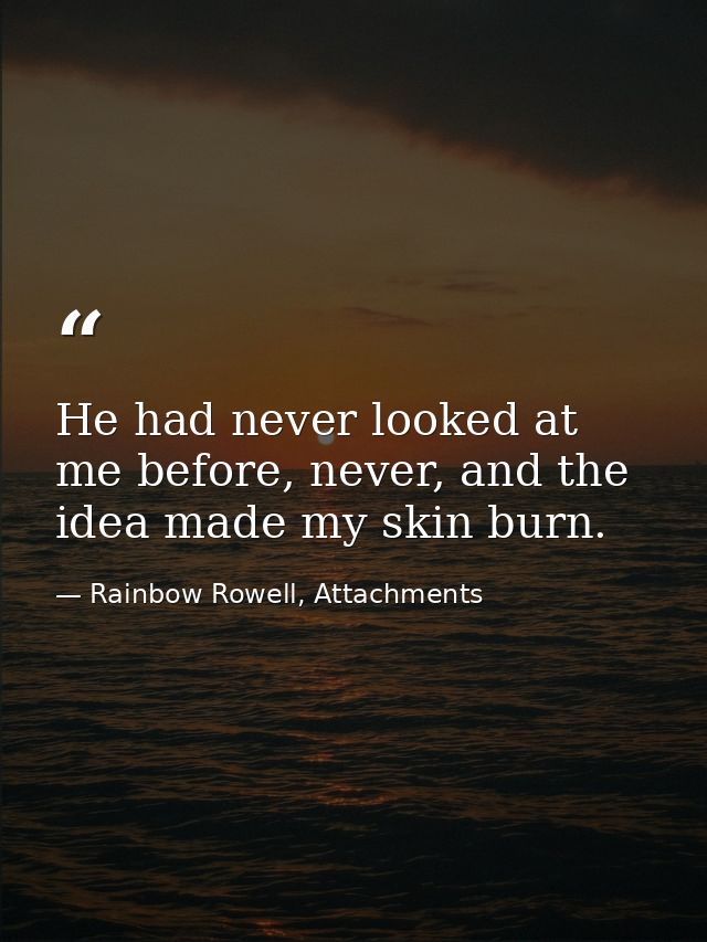 He had never looked at me before, never, and the idea made my skin burn. — Rainbow Rowell, Attachments