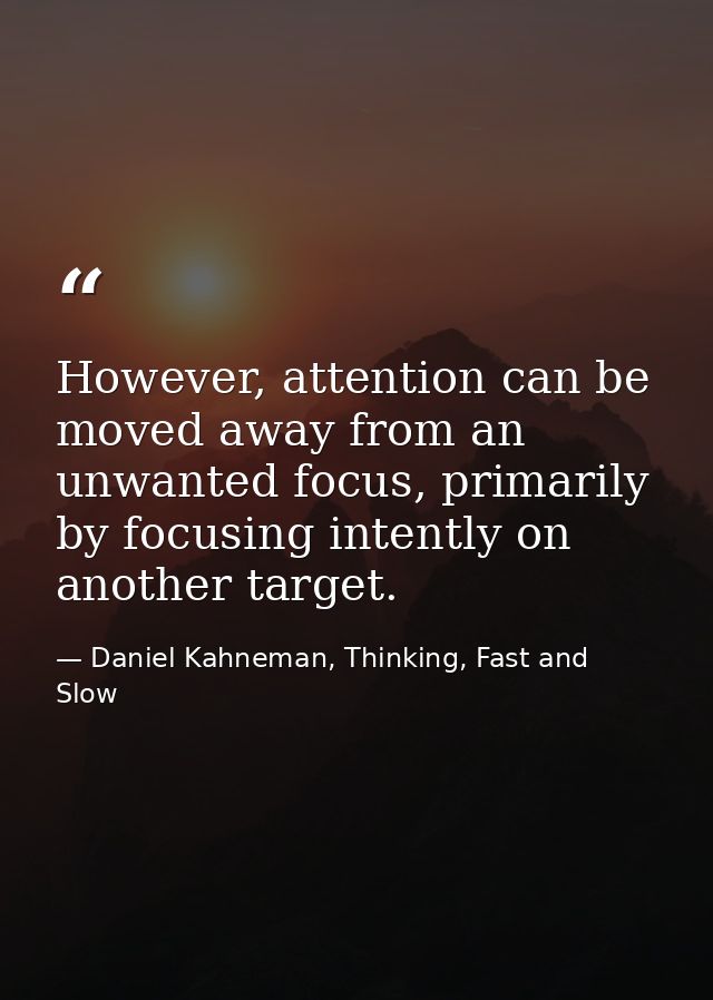 However, attention can be moved away from an unwanted focus, primarily by focusing intently on another target. — Daniel Kahneman, Thinking, Fast and Slow