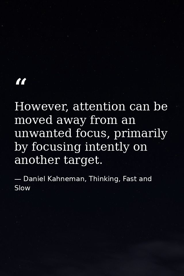 However, attention can be moved away from an unwanted focus, primarily by focusing intently on another target. — Daniel Kahneman, Thinking, Fast and Slow