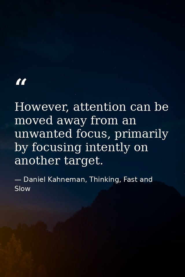 However, attention can be moved away from an unwanted focus, primarily by focusing intently on another target. — Daniel Kahneman, Thinking, Fast and Slow