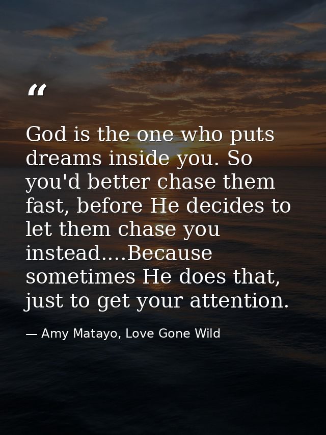 God is the one who puts dreams inside you. So you'd better chase them fast, before He decides to let them chase you inst — Amy Matayo, Love Gone Wild