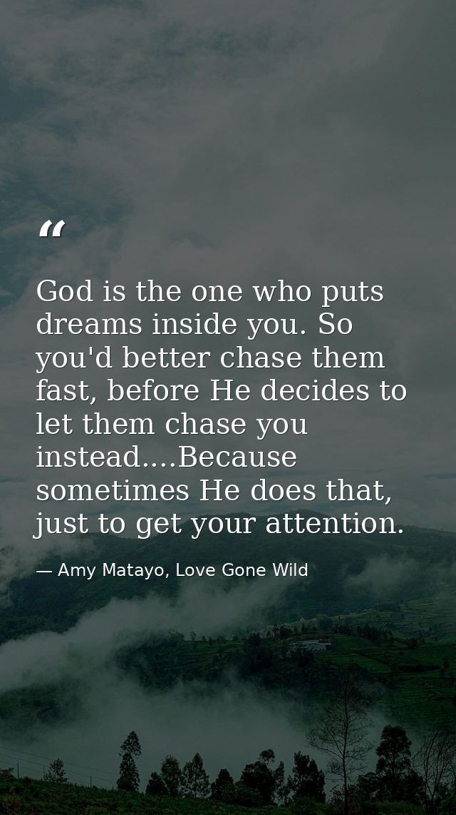 God is the one who puts dreams inside you. So you'd better chase them fast, before He decides to let them chase you inst — Amy Matayo, Love Gone Wild