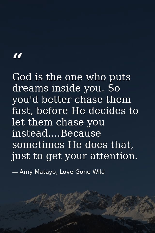 God is the one who puts dreams inside you. So you'd better chase them fast, before He decides to let them chase you inst — Amy Matayo, Love Gone Wild