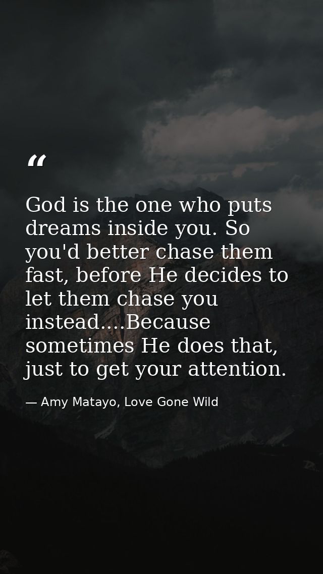 God is the one who puts dreams inside you. So you'd better chase them fast, before He decides to let them chase you inst — Amy Matayo, Love Gone Wild