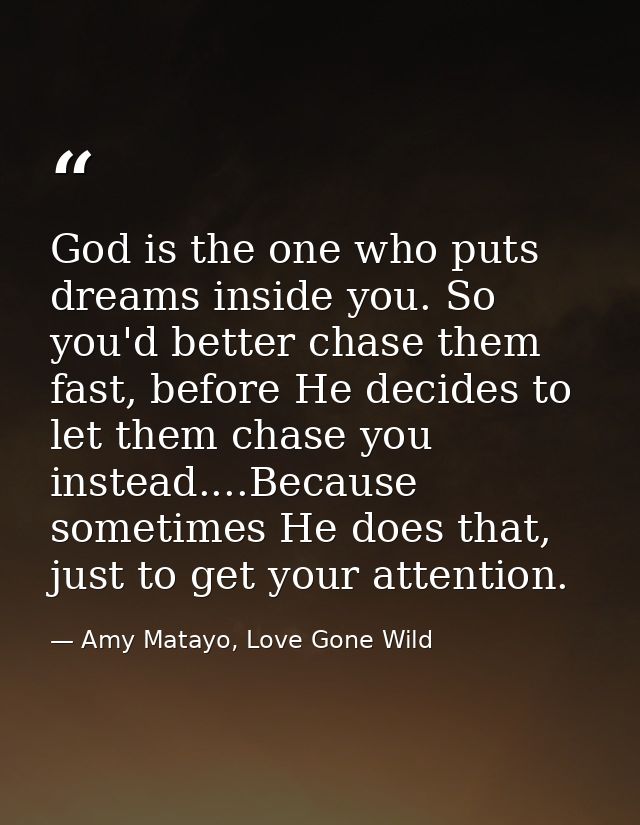 God is the one who puts dreams inside you. So you'd better chase them fast, before He decides to let them chase you inst — Amy Matayo, Love Gone Wild