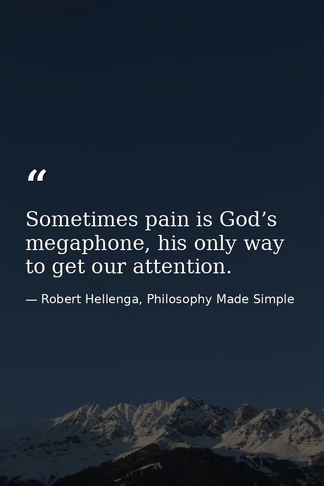 Sometimes pain is God’s megaphone, his only way to get our attention. — Robert Hellenga, Philosophy Made Simple