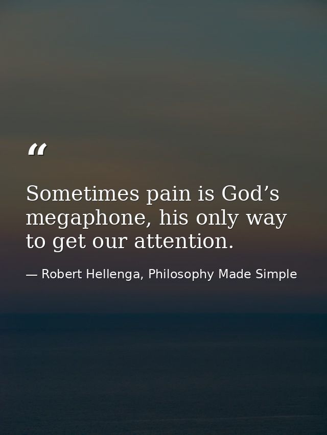 Sometimes pain is God’s megaphone, his only way to get our attention. — Robert Hellenga, Philosophy Made Simple
