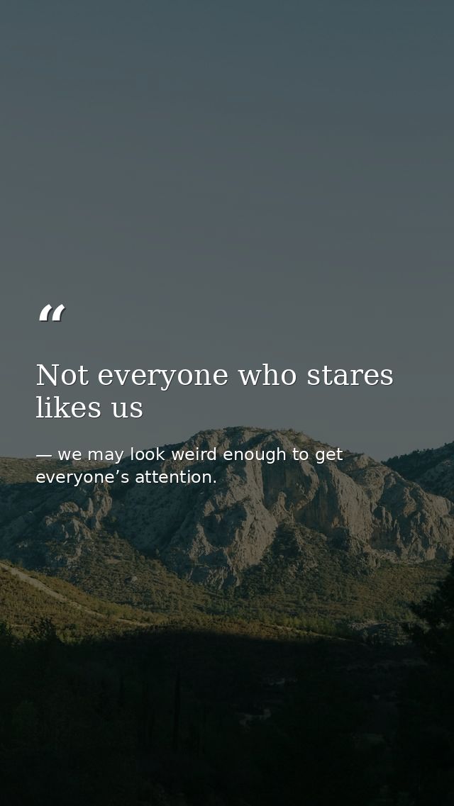 Not everyone who stares likes us — we may look weird enough to get everyone’s attention.