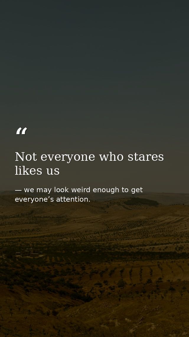 Not everyone who stares likes us — we may look weird enough to get everyone’s attention.