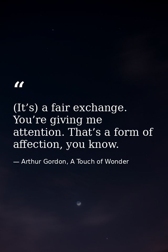 (It’s) a fair exchange. You’re giving me attention. That’s a form of affection, you know. — Arthur Gordon, A Touch of Wonder