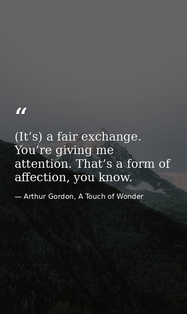 (It’s) a fair exchange. You’re giving me attention. That’s a form of affection, you know. — Arthur Gordon, A Touch of Wonder