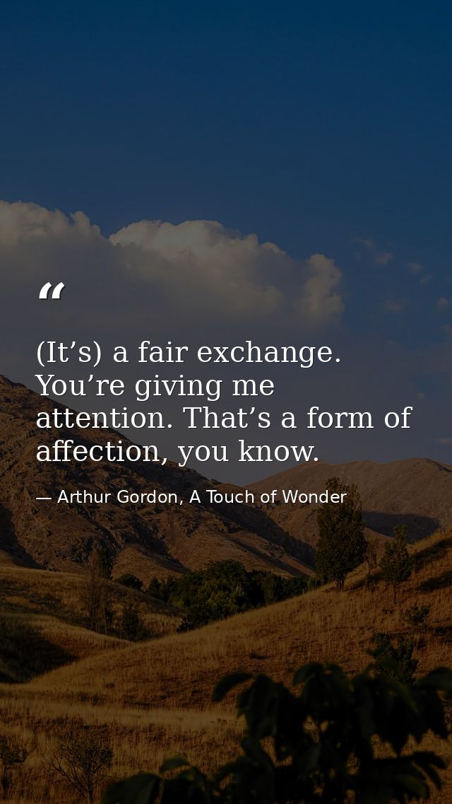 (It’s) a fair exchange. You’re giving me attention. That’s a form of affection, you know. — Arthur Gordon, A Touch of Wonder