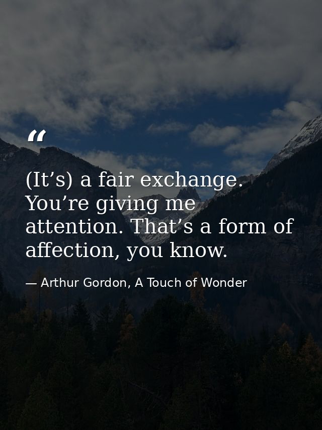 (It’s) a fair exchange. You’re giving me attention. That’s a form of affection, you know. — Arthur Gordon, A Touch of Wonder