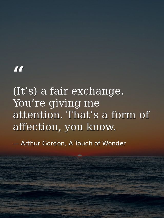 (It’s) a fair exchange. You’re giving me attention. That’s a form of affection, you know. — Arthur Gordon, A Touch of Wonder