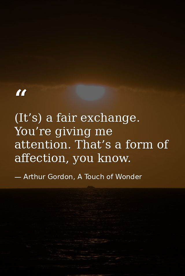 (It’s) a fair exchange. You’re giving me attention. That’s a form of affection, you know. — Arthur Gordon, A Touch of Wonder