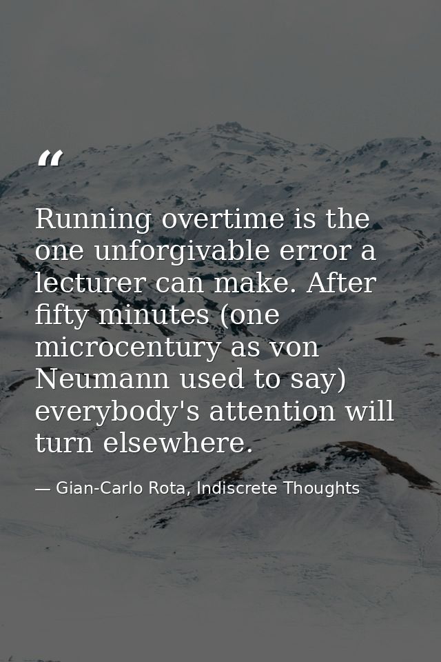 Running overtime is the one unforgivable error a lecturer can make. After fifty minutes (one microcentury as von Neumann — Gian-Carlo Rota, Indiscrete Thoughts