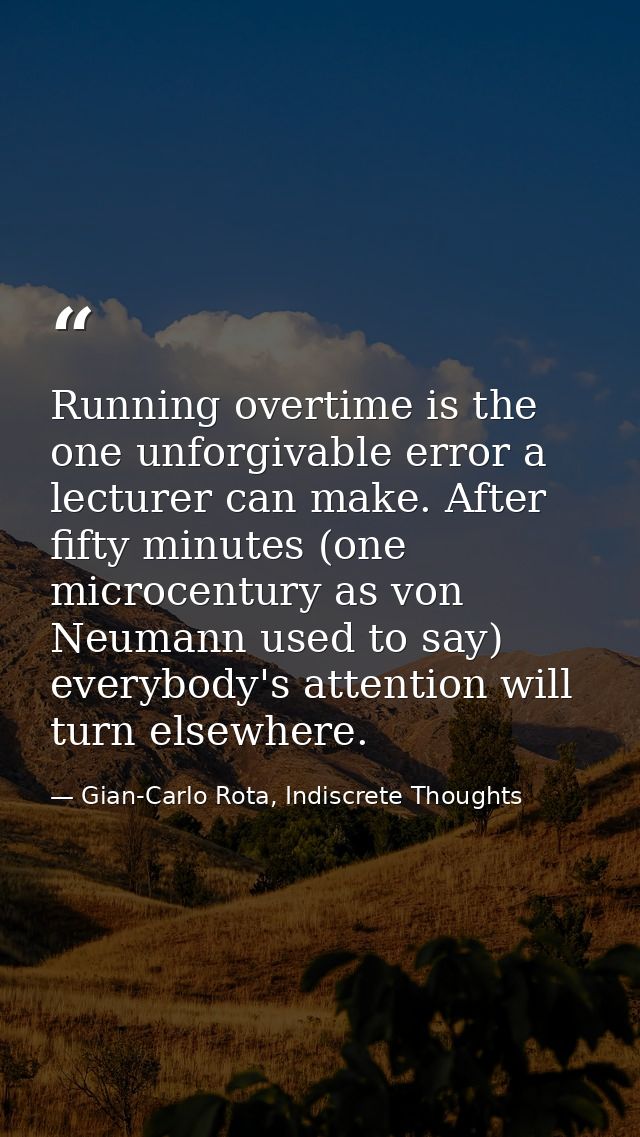 Running overtime is the one unforgivable error a lecturer can make. After fifty minutes (one microcentury as von Neumann — Gian-Carlo Rota, Indiscrete Thoughts