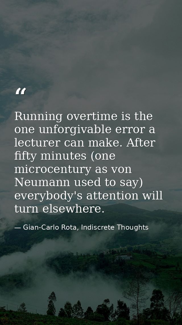 Running overtime is the one unforgivable error a lecturer can make. After fifty minutes (one microcentury as von Neumann — Gian-Carlo Rota, Indiscrete Thoughts