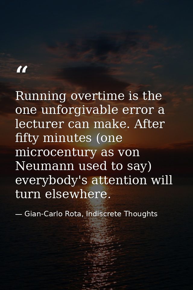Running overtime is the one unforgivable error a lecturer can make. After fifty minutes (one microcentury as von Neumann — Gian-Carlo Rota, Indiscrete Thoughts