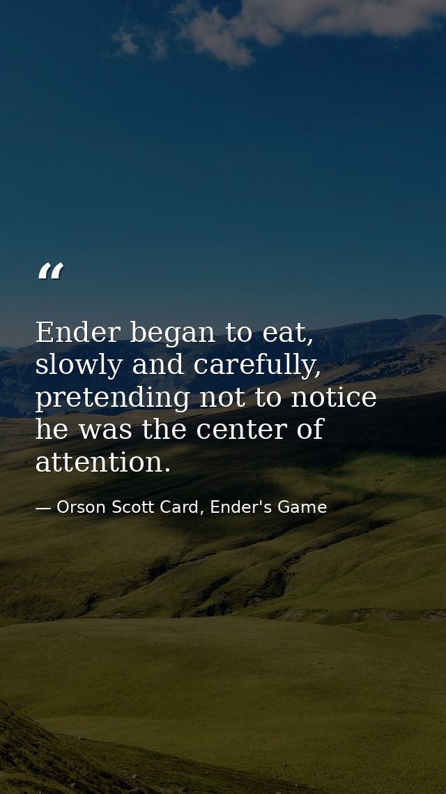 Ender began to eat, slowly and carefully, pretending not to notice he was the center of attention. — Orson Scott Card, Ender's Game