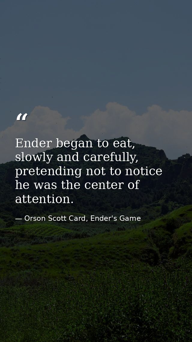 Ender began to eat, slowly and carefully, pretending not to notice he was the center of attention. — Orson Scott Card, Ender's Game