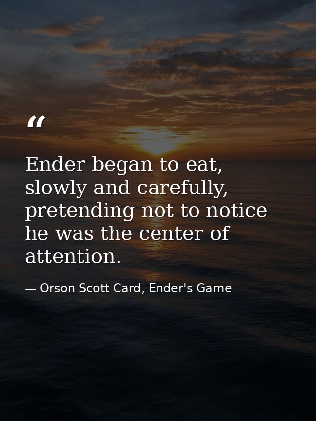 Ender began to eat, slowly and carefully, pretending not to notice he was the center of attention. — Orson Scott Card, Ender's Game