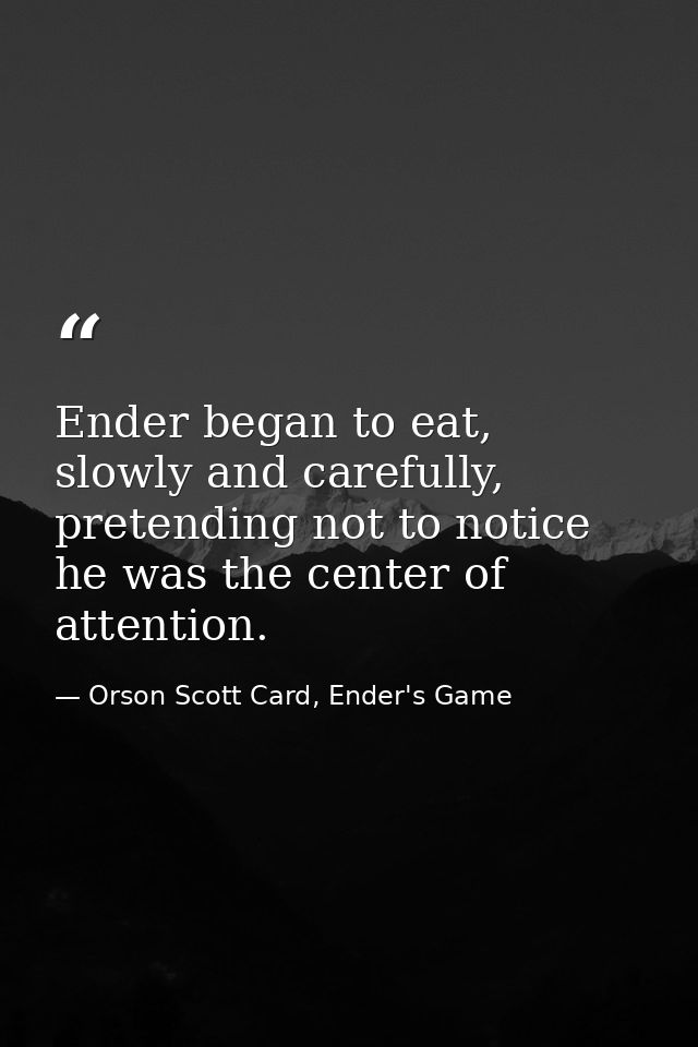 Ender began to eat, slowly and carefully, pretending not to notice he was the center of attention. — Orson Scott Card, Ender's Game