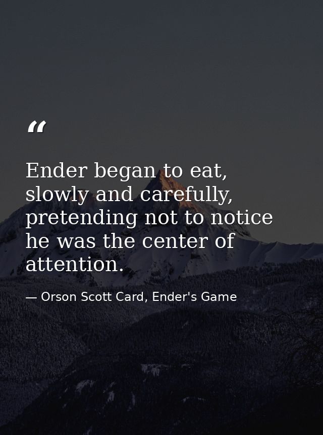 Ender began to eat, slowly and carefully, pretending not to notice he was the center of attention. — Orson Scott Card, Ender's Game