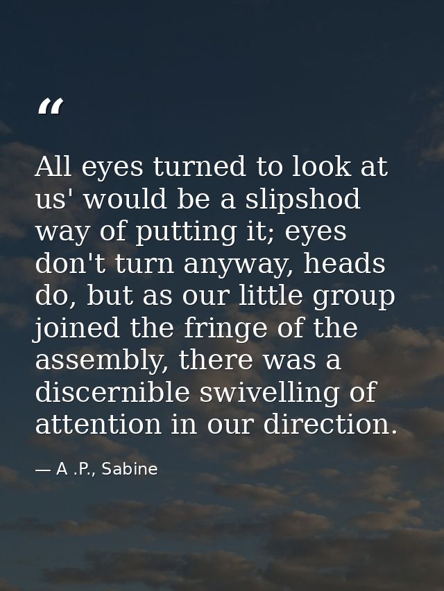All eyes turned to look at us' would be a slipshod way of putting it; eyes don't turn anyway, heads do, but as our littl — A .P., Sabine